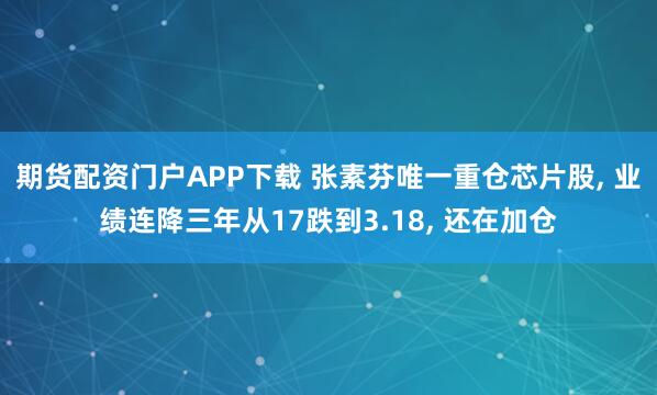 期货配资门户APP下载 张素芬唯一重仓芯片股, 业绩连降三年从17跌到3.18, 还在加仓