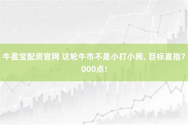 牛盈宝配资官网 这轮牛市不是小打小闹, 目标直指7000点!