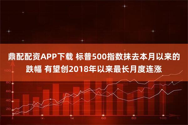 鼎配配资APP下载 标普500指数抹去本月以来的跌幅 有望创2018年以来最长月度连涨