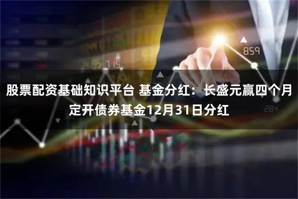 股票配资基础知识平台 基金分红:长盛元赢四个月定开债券基金12月31日分红