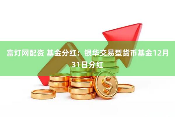 富灯网配资 基金分红:银华交易型货币基金12月31日分红