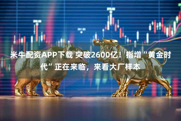 米牛配资APP下载 突破2600亿!指增“黄金时代”正在来临,来看大厂样本
