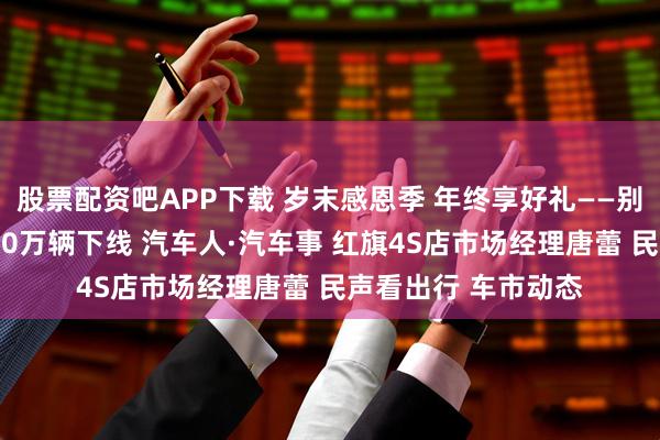 股票配资吧APP下载 岁末感恩季 年终享好礼——别克昂科威喜迎第190万辆下线 汽车人·汽车事 红旗4S店市场经理唐蕾 民声看出行 车市动态