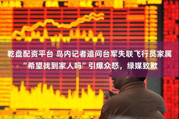 乾盘配资平台 岛内记者追问台军失联飞行员家属“希望找到家人吗”引爆众怒，绿媒致歉