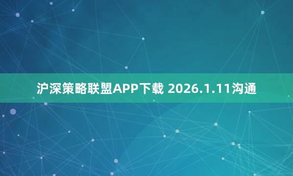 沪深策略联盟APP下载 2026.1.11沟通