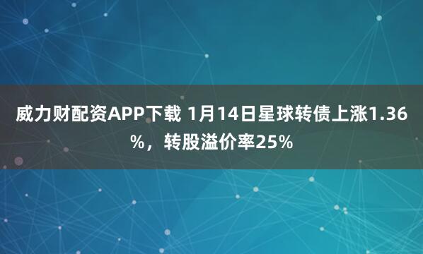 威力财配资APP下载 1月14日星球转债上涨1.36%，转股溢价率25%