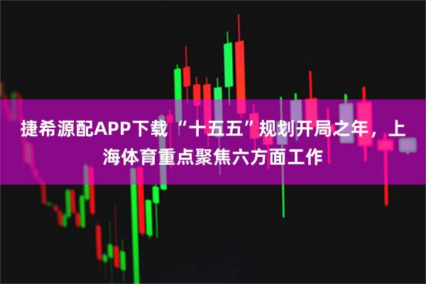 捷希源配APP下载 “十五五”规划开局之年，上海体育重点聚焦六方面工作