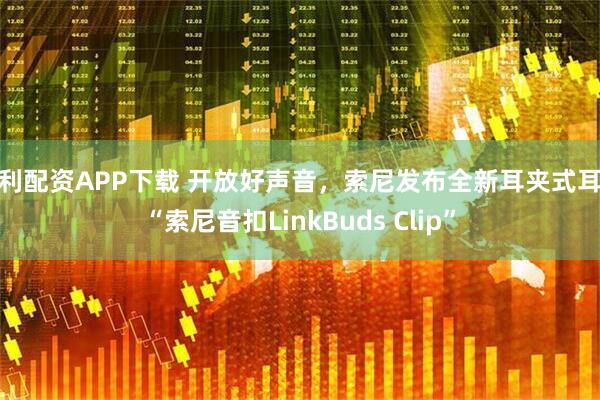 创利配资APP下载 开放好声音,索尼发布全新耳夹式耳机“索尼音扣LinkBuds Clip”