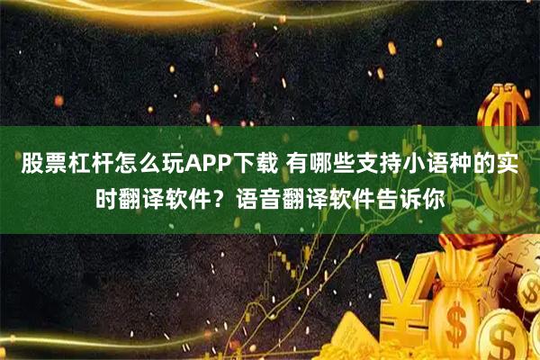 股票杠杆怎么玩APP下载 有哪些支持小语种的实时翻译软件？语音翻译软件告诉你