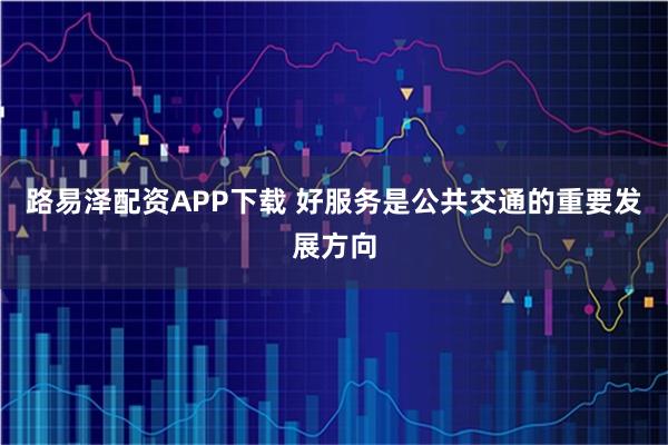 路易泽配资APP下载 好服务是公共交通的重要发展方向