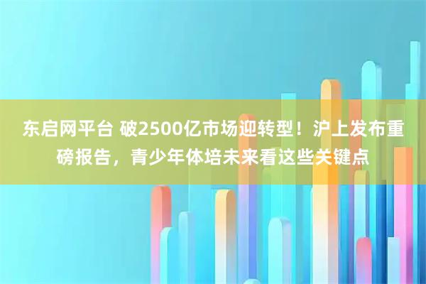 东启网平台 破2500亿市场迎转型！沪上发布重磅报告，青少年体培未来看这些关键点