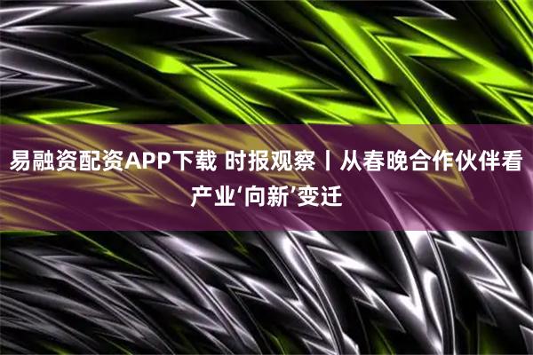 易融资配资APP下载 时报观察丨从春晚合作伙伴看产业‘向新’变迁