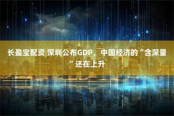 长盈宝配资 深圳公布GDP，中国经济的“含深量”还在上升