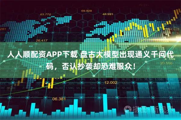 人人顺配资APP下载 盘古大模型出现通义千问代码,否认抄袭却恐难服众!