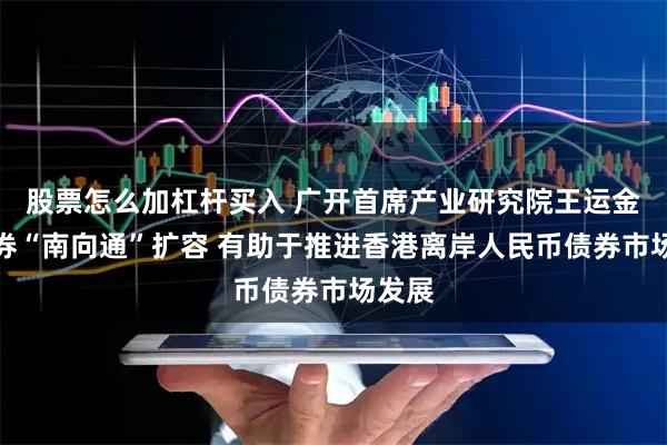 股票怎么加杠杆买入 广开首席产业研究院王运金：债券“南向通”扩容 有助于推进香港离岸人民币债券市场发展