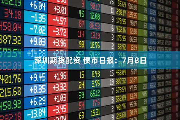 深圳期货配资 债市日报：7月8日