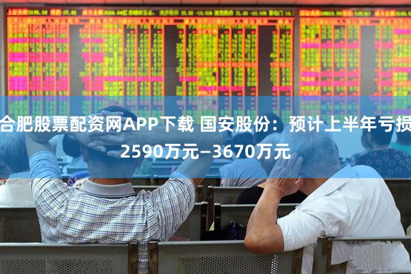 合肥股票配资网APP下载 国安股份：预计上半年亏损2590万元—3670万元