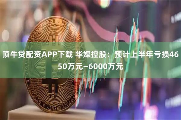 顶牛贷配资APP下载 华媒控股：预计上半年亏损4650万元—6000万元