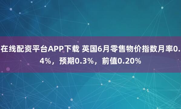 在线配资平台APP下载 英国6月零售物价指数月率0.4%，预期0.3%，前值0.20%