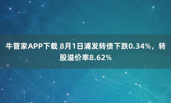 牛管家APP下载 8月1日浦发转债下跌0.34%，转股溢价率8.62%