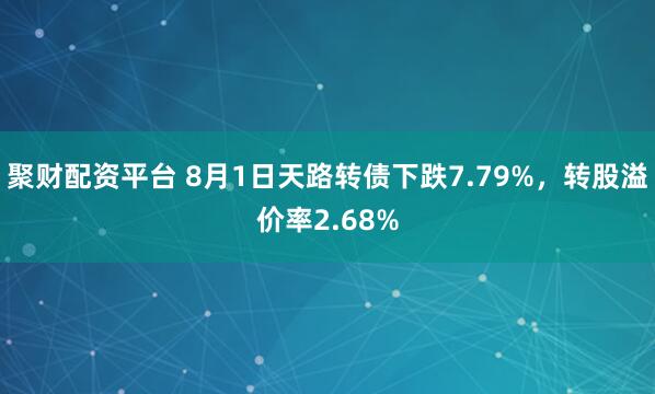 聚财配资平台 8月1日天路转债下跌7.79%，转股溢价率2.68%
