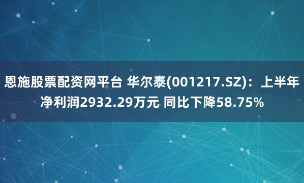 恩施股票配资网平台 华尔泰(001217.SZ)：上半年净利润2932.29万元 同比下降58.75%