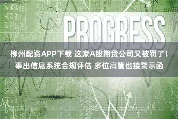 柳州配资APP下载 这家A股期货公司又被罚了!事出信息系统合规评估 多位高管也接警示函