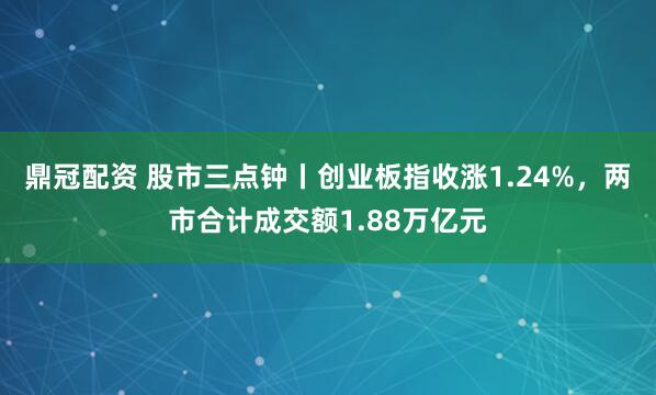 鼎冠配资 股市三点钟丨创业板指收涨1.24%,两市合计成交额1.88万亿元