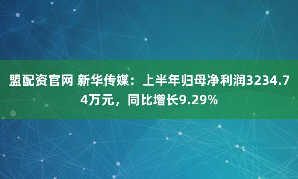 盟配资官网 新华传媒：上半年归母净利润3234.74万元，同比增长9.29%