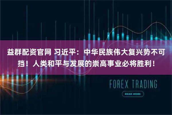益群配资官网 习近平：中华民族伟大复兴势不可挡！人类和平与发展的崇高事业必将胜利！