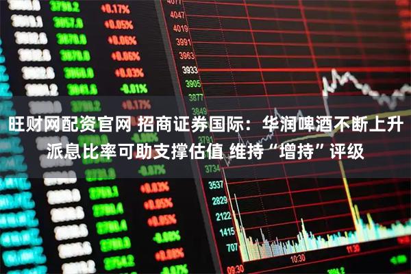 旺财网配资官网 招商证券国际：华润啤酒不断上升派息比率可助支撑估值 维持“增持”评级
