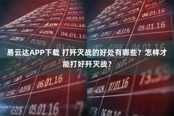 易云达APP下载 打歼灭战的好处有哪些？怎样才能打好歼灭战？