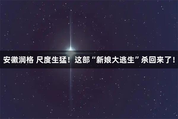 安徽润格 尺度生猛！这部“新娘大逃生”杀回来了！